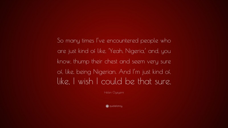 Helen Oyeyemi Quote: “So many times I’ve encountered people who are just kind of like, ‘Yeah, Nigeria,’ and, you know, thump their chest and seem very sure of, like, being Nigerian. And I’m just kind of, like, I wish I could be that sure.”