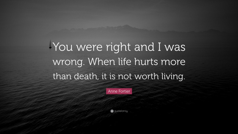 Anne Fortier Quote: “You were right and I was wrong. When life hurts more than death, it is not worth living.”