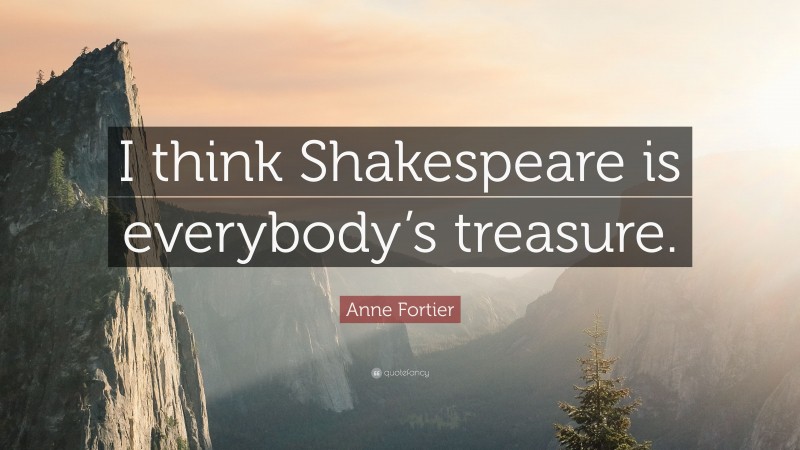 Anne Fortier Quote: “I think Shakespeare is everybody’s treasure.”