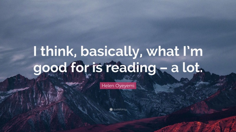 Helen Oyeyemi Quote: “I think, basically, what I’m good for is reading – a lot.”