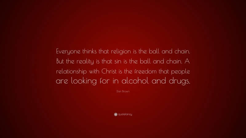Dan Brown Quote: “Everyone thinks that religion is the ball and chain. But the reality is that sin is the ball and chain. A relationship with Christ is the freedom that people are looking for in alcohol and drugs.”