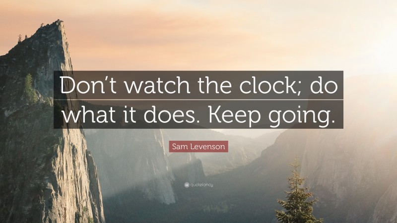Sam Levenson Quote: “Don’t watch the clock; do what it does. Keep going.”