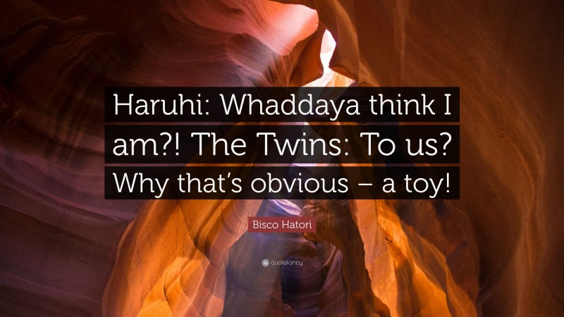 Bisco Hatori Quote: “Haruhi: Whaddaya think I am?! The Twins: To us? Why that’s obvious – a toy!”