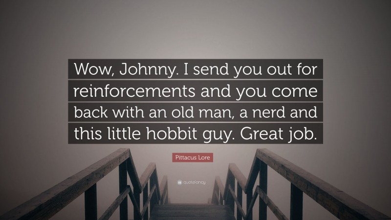 Pittacus Lore Quote: “Wow, Johnny. I send you out for reinforcements and you come back with an old man, a nerd and this little hobbit guy. Great job.”