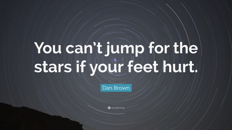 Dan Brown Quote: “You can’t jump for the stars if your feet hurt.”