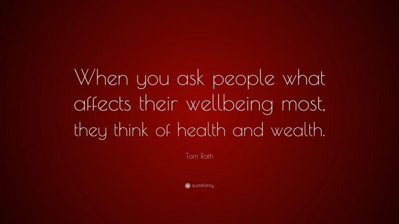 Tom Rath Quote: “When you ask people what affects their wellbeing most ...