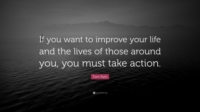 Tom Rath Quote: “If you want to improve your life and the lives of those around you, you must take action.”