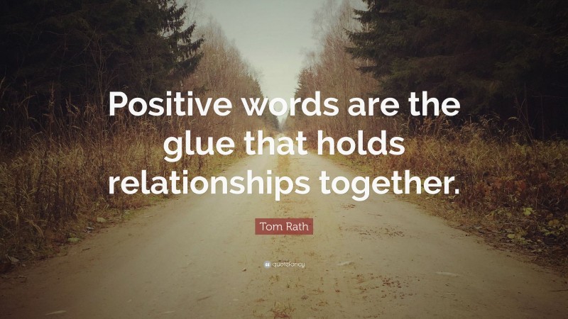 Tom Rath Quote: “Positive words are the glue that holds relationships together.”