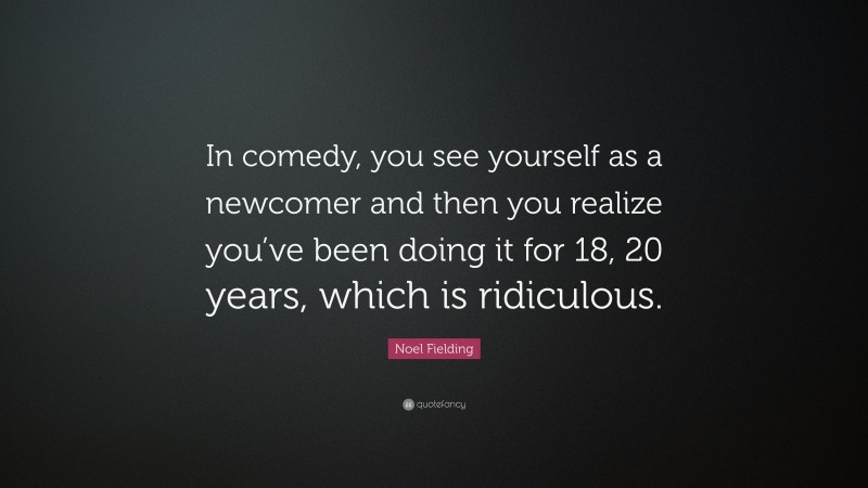Noel Fielding Quote: “In comedy, you see yourself as a newcomer and then you realize you’ve been doing it for 18, 20 years, which is ridiculous.”