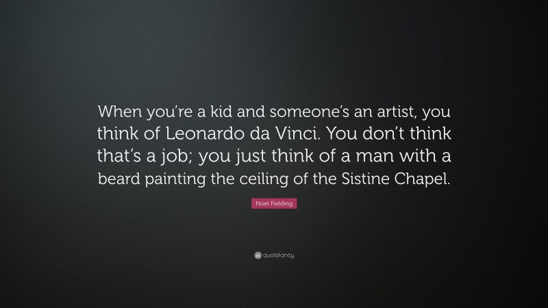 Noel Fielding Quote: “When you’re a kid and someone’s an artist, you think of Leonardo da Vinci. You don’t think that’s a job; you just think of a man with a beard painting the ceiling of the Sistine Chapel.”