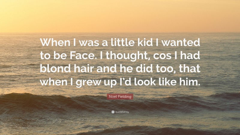 Noel Fielding Quote: “When I was a little kid I wanted to be Face. I thought, cos I had blond hair and he did too, that when I grew up I’d look like him.”