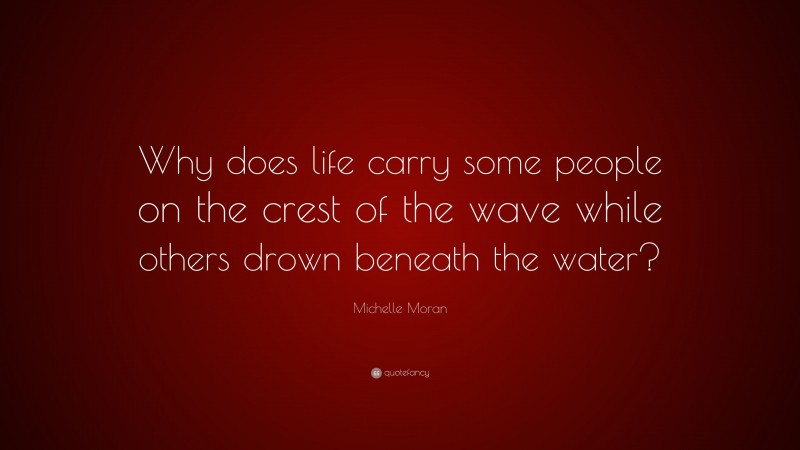 Michelle Moran Quote: “Why does life carry some people on the crest of the wave while others drown beneath the water?”