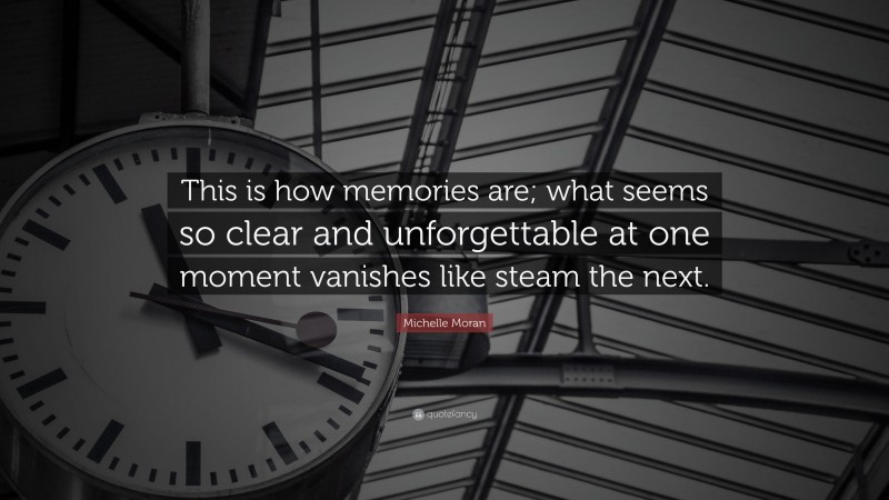 Michelle Moran Quote: “This is how memories are; what seems so clear and unforgettable at one moment vanishes like steam the next.”