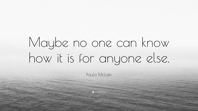 Paula McLain Quote: “Maybe no one can know how it is for anyone else.”