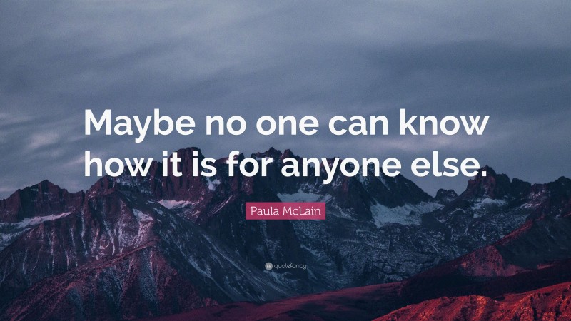 Paula McLain Quote: “Maybe no one can know how it is for anyone else.”