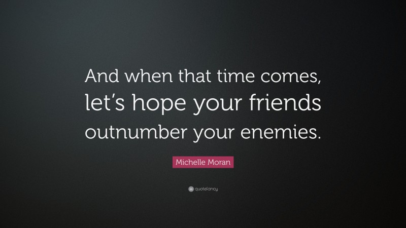 Michelle Moran Quote: “And when that time comes, let’s hope your friends outnumber your enemies.”