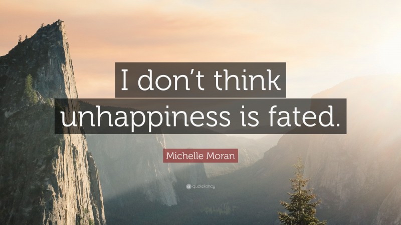 Michelle Moran Quote: “I don’t think unhappiness is fated.”