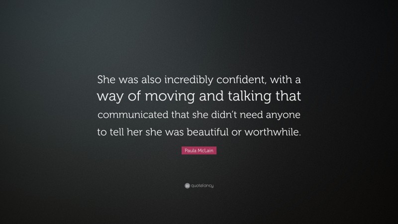 Paula McLain Quote: “She was also incredibly confident, with a way of moving and talking that communicated that she didn’t need anyone to tell her she was beautiful or worthwhile.”