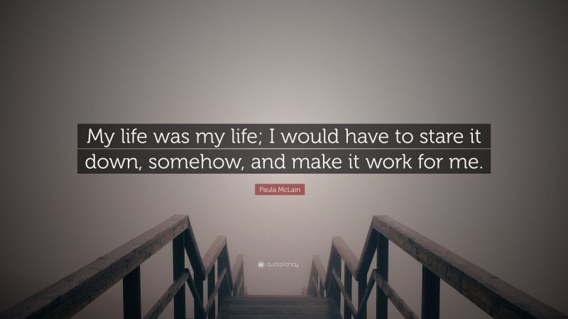 Paula McLain Quote: “My life was my life; I would have to stare it down, somehow, and make it work for me.”