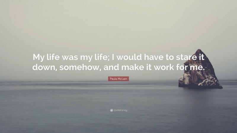 Paula McLain Quote: “My life was my life; I would have to stare it down, somehow, and make it work for me.”
