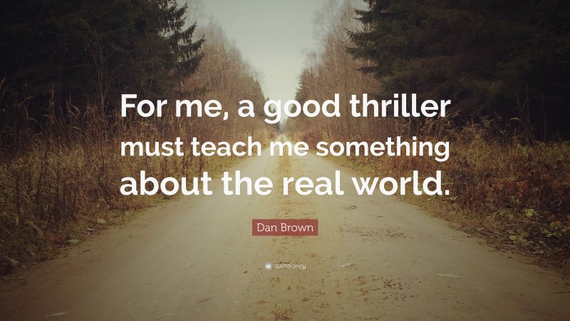 Dan Brown Quote: “For me, a good thriller must teach me something about the real world.”