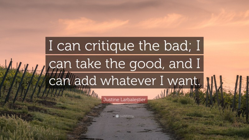 Justine Larbalestier Quote: “I can critique the bad; I can take the good, and I can add whatever I want.”