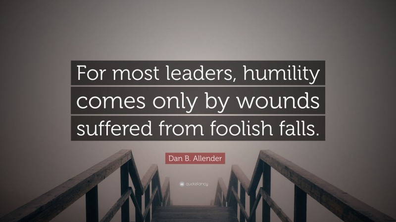 Dan B. Allender Quote: “For most leaders, humility comes only by wounds suffered from foolish falls.”