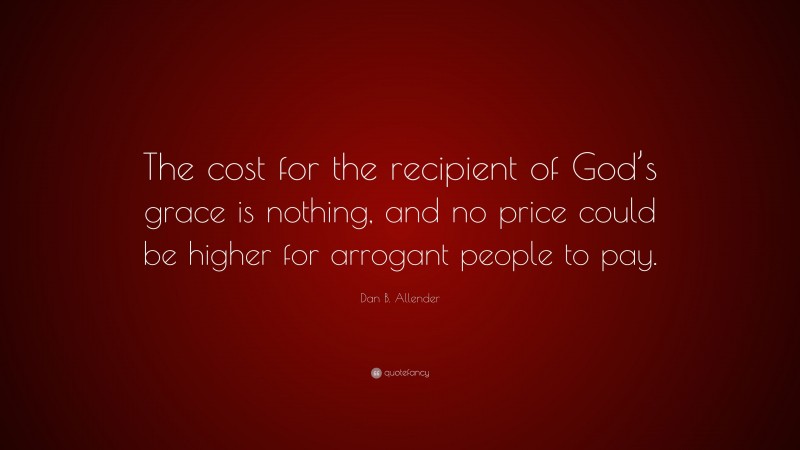 Dan B. Allender Quote: “The cost for the recipient of God’s grace is nothing, and no price could be higher for arrogant people to pay.”