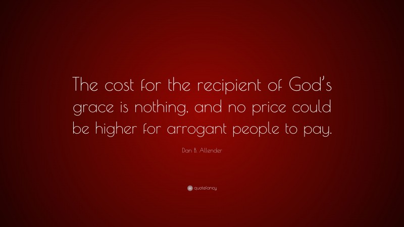 Dan B. Allender Quote: “The cost for the recipient of God’s grace is nothing, and no price could be higher for arrogant people to pay.”