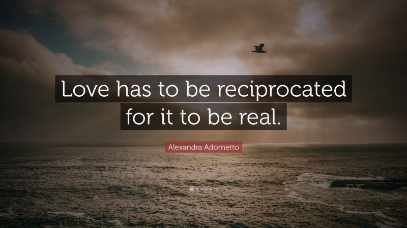 Alexandra Adornetto Quote: “Love has to be reciprocated for it to be real.”