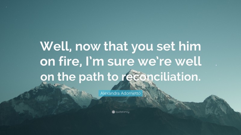 Alexandra Adornetto Quote: “Well, now that you set him on fire, I’m sure we’re well on the path to reconciliation.”
