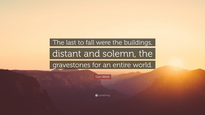 Dan Wells Quote: “The last to fall were the buildings, distant and solemn, the gravestones for an entire world.”