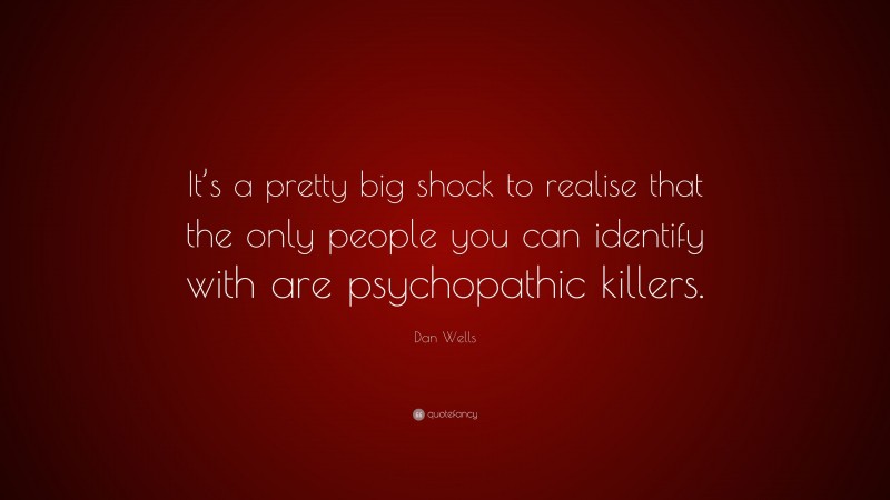Dan Wells Quote: “It’s a pretty big shock to realise that the only people you can identify with are psychopathic killers.”