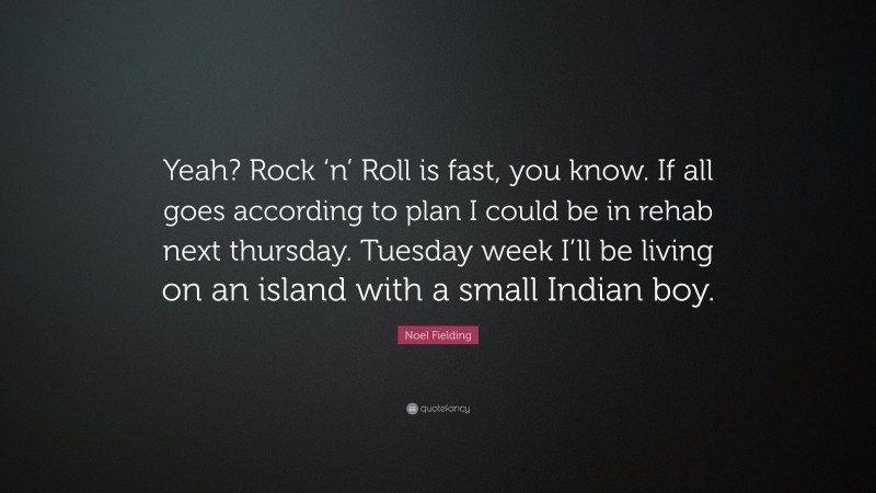 Noel Fielding Quote: “Yeah? Rock ‘n’ Roll is fast, you know. If all goes according to plan I could be in rehab next thursday. Tuesday week I’ll be living on an island with a small Indian boy.”