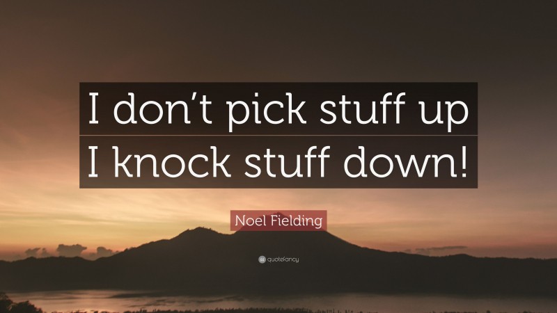 Noel Fielding Quote: “I don’t pick stuff up I knock stuff down!”