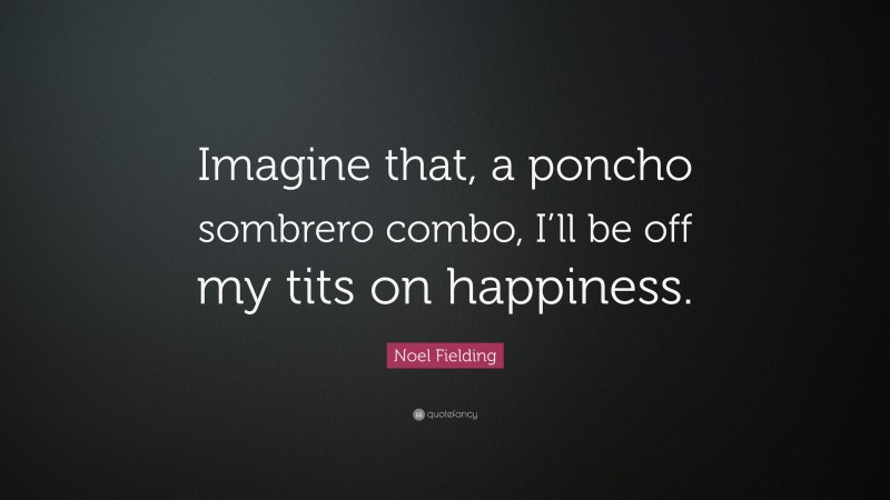 Noel Fielding Quote: “Imagine that, a poncho sombrero combo, I’ll be off my tits on happiness.”