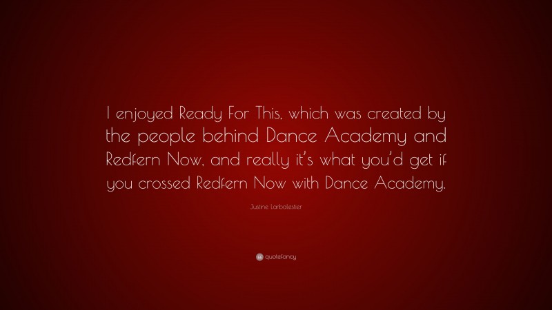 Justine Larbalestier Quote: “I enjoyed Ready For This, which was created by the people behind Dance Academy and Redfern Now, and really it’s what you’d get if you crossed Redfern Now with Dance Academy.”