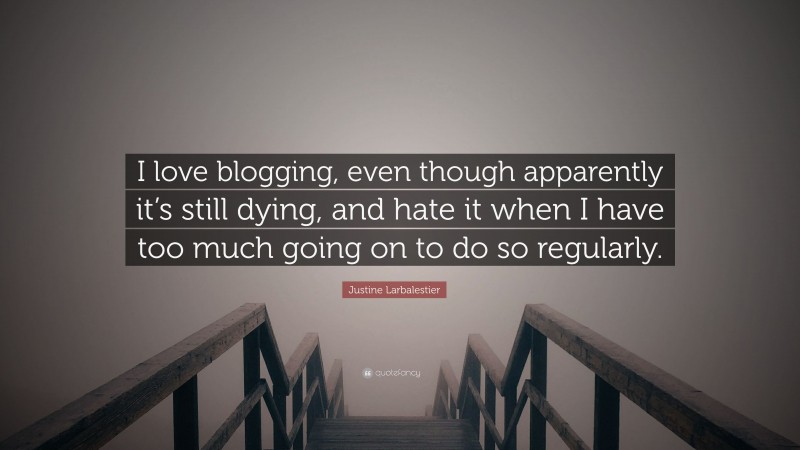 Justine Larbalestier Quote: “I love blogging, even though apparently it’s still dying, and hate it when I have too much going on to do so regularly.”