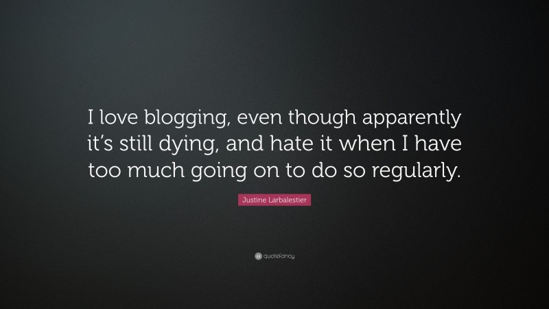 Justine Larbalestier Quote: “I love blogging, even though apparently it’s still dying, and hate it when I have too much going on to do so regularly.”