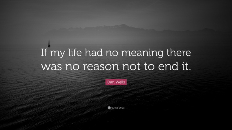 Dan Wells Quote: “If my life had no meaning there was no reason not to end it.”