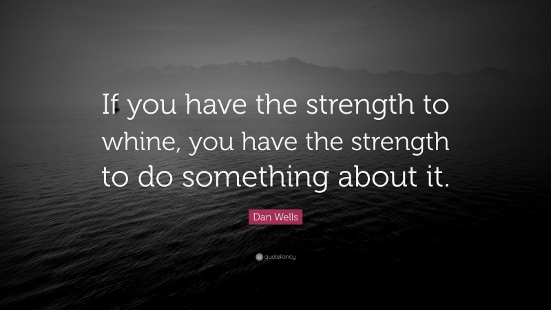 Dan Wells Quote: “If you have the strength to whine, you have the strength to do something about it.”