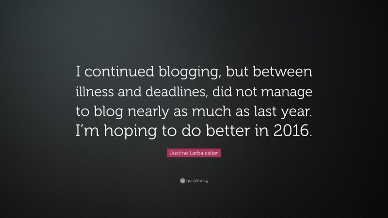 Justine Larbalestier Quote: “I continued blogging, but between illness and deadlines, did not manage to blog nearly as much as last year. I’m hoping to do better in 2016.”