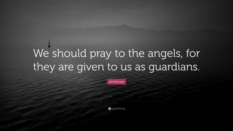 Ambrose Quote: “We should pray to the angels, for they are given to us as guardians.”