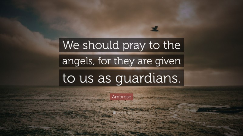 Ambrose Quote: “We should pray to the angels, for they are given to us as guardians.”