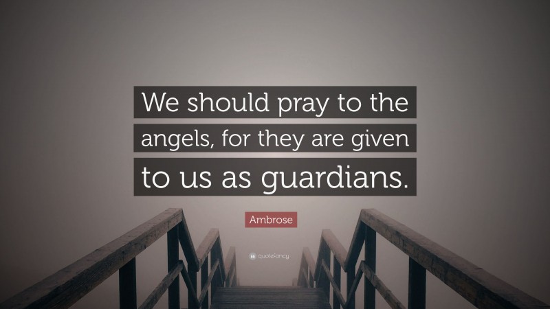 Ambrose Quote: “We should pray to the angels, for they are given to us as guardians.”