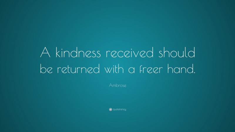 Ambrose Quote: “A kindness received should be returned with a freer hand.”