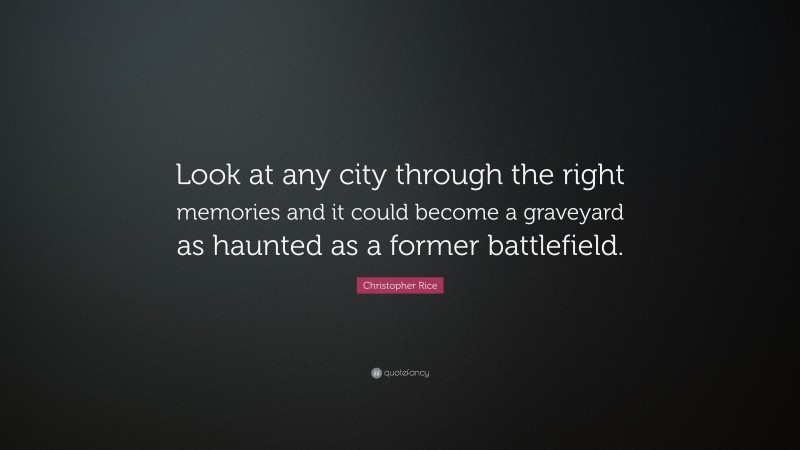 Christopher Rice Quote: “Look at any city through the right memories and it could become a graveyard as haunted as a former battlefield.”