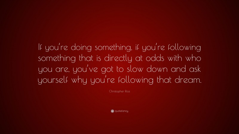 Christopher Rice Quote: “If you’re doing something, if you’re following something that is directly at odds with who you are, you’ve got to slow down and ask yourself why you’re following that dream.”