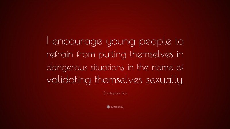 Christopher Rice Quote: “I encourage young people to refrain from putting themselves in dangerous situations in the name of validating themselves sexually.”