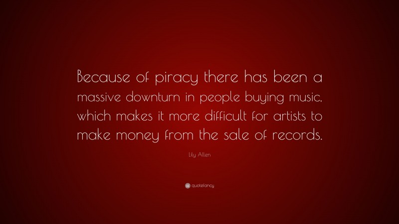 Lily Allen Quote: “Because of piracy there has been a massive downturn in people buying music, which makes it more difficult for artists to make money from the sale of records.”